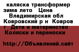 каляска трансформер зима лето › Цена ­ 3 000 - Владимирская обл., Ковровский р-н, Ковров г. Дети и материнство » Коляски и переноски   